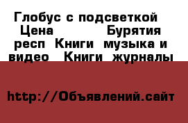 Глобус с подсветкой › Цена ­ 2 100 - Бурятия респ. Книги, музыка и видео » Книги, журналы   